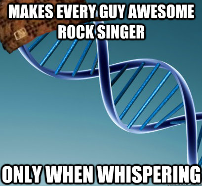 Makes every guy awesome rock singer only when whispering  Scumbag DNA