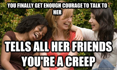 You finally get enough courage to talk to her tells all her friends you're a creep  