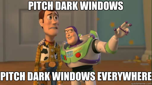 pitch dark windows pitch dark windows everywhere  Everywhere