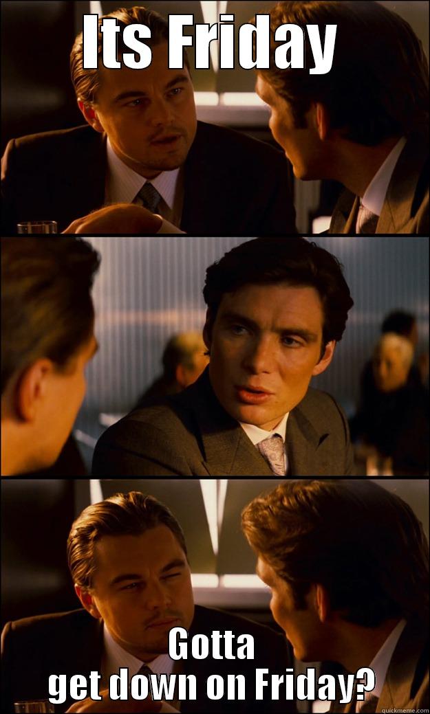 ITS FRIDAY GOTTA GET DOWN ON FRIDAY? Inception