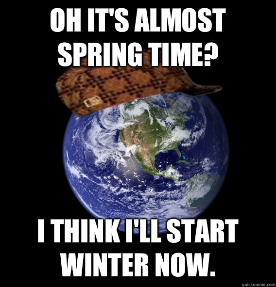 Oh it's almost spring time? I think I'll start winter now. - Oh it's almost spring time? I think I'll start winter now.  Scumbag Mother Nature
