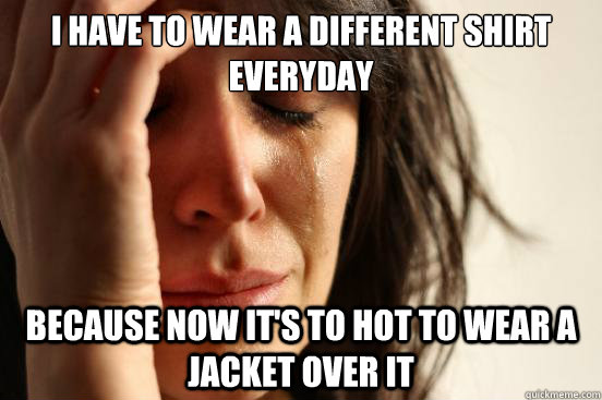 I have to wear a different shirt everyday because now it's to hot to wear a jacket over it  First World Problems