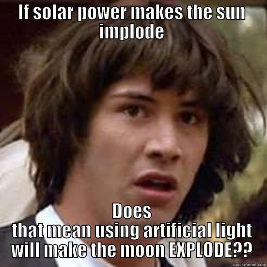 IF SOLAR POWER MAKES THE SUN IMPLODE DOES THAT MEAN USING ARTIFICIAL LIGHT WILL MAKE THE MOON EXPLODE?? conspiracy keanu