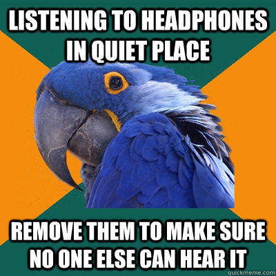 Listening to headphones in quiet place Remove them to make sure no one else can hear it  Paranoid Parrot