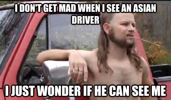 I don't get mad when I see an asian driver I just wonder if he can see me - I don't get mad when I see an asian driver I just wonder if he can see me  Almost Politically Correct Redneck