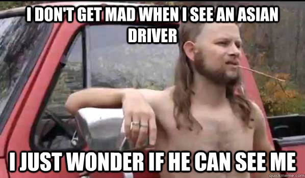I don't get mad when I see an asian driver I just wonder if he can see me  Almost Politically Correct Redneck