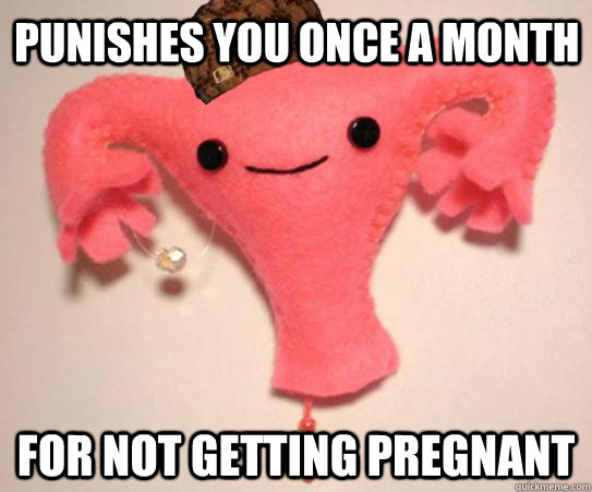 Punishes you once a month for not getting pregnant  