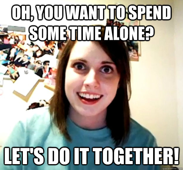 Oh, you want to spend some time alone? Let's do it together! - Oh, you want to spend some time alone? Let's do it together!  Overly Attached Girlfriend