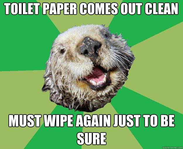 Toilet paper comes out clean must wipe again just to be sure  OCD Otter