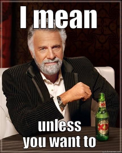 I MEAN UNLESS YOU WANT TO The Most Interesting Man In The World