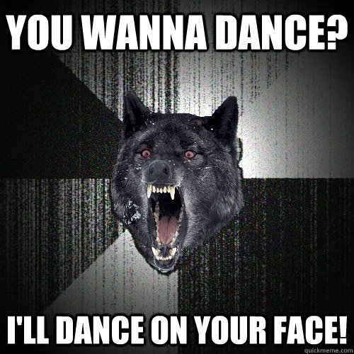 YOu wanna Dance? I'll dance on your face!  Insanity Wolf