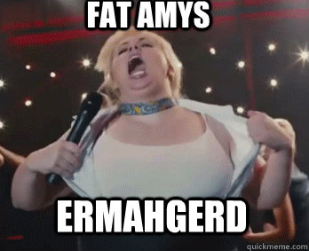 Ermahgerd fat amys  Fat Amy