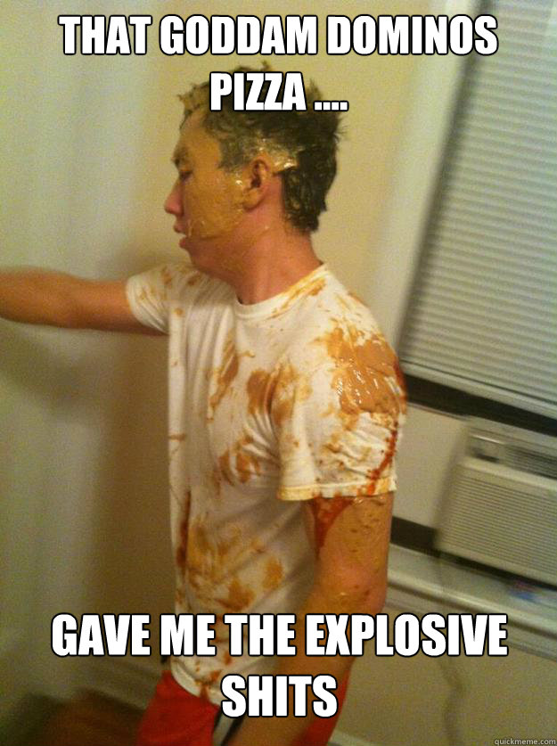 That goddam Dominos Pizza .... gave me the explosive shits  