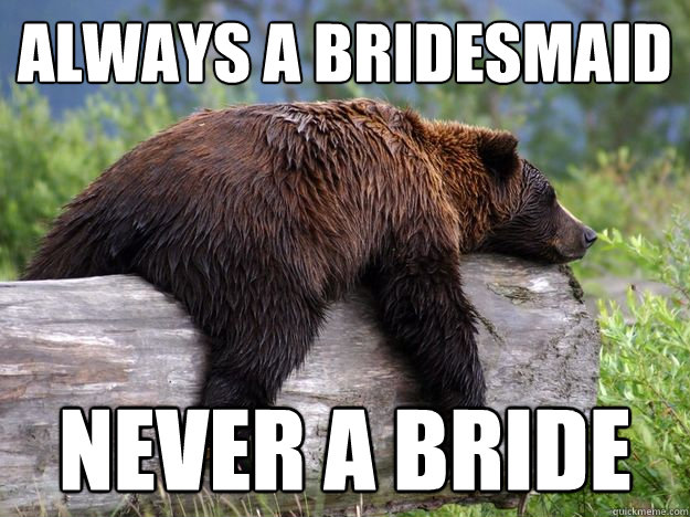 Always a Bridesmaid never a bride  