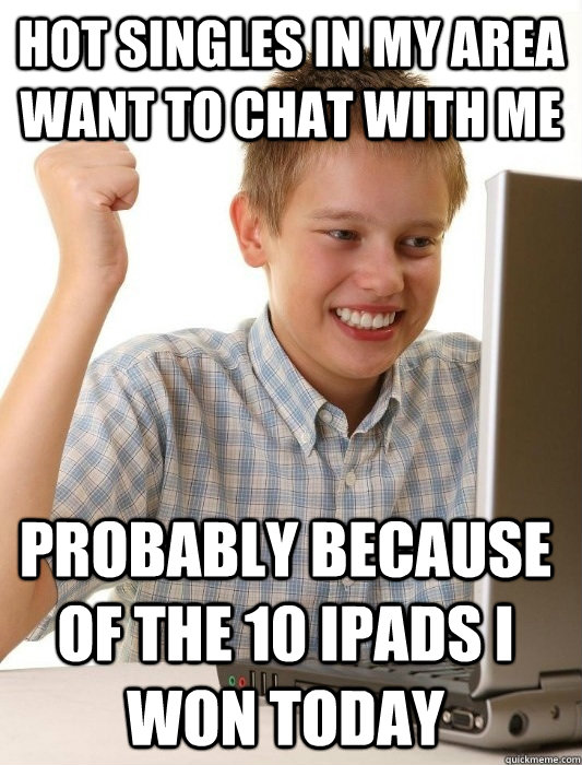 Hot singles in my area want to chat with me  Probably because of the 10 ipads i won today  First Day on the Internet Kid
