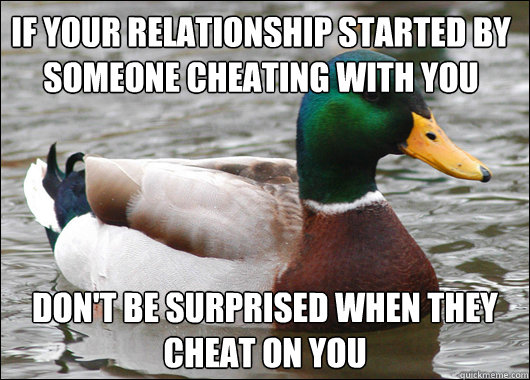 if your relationship started by someone cheating with you don't be surprised when they cheat on you  Actual Advice Mallard