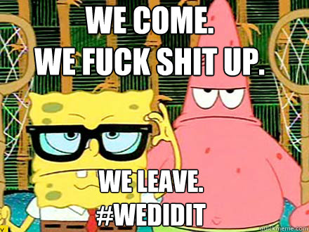 We come. 
we fuck shit up. we leave.
#WeDidIt - We come. 
we fuck shit up. we leave.
#WeDidIt  Spongebob and Patrick