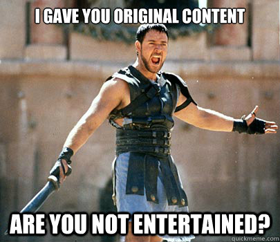 I Gave you original content Are you not entertained?  