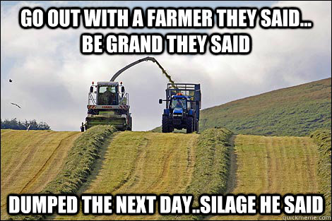 Go out with a farmer they said... Be grand they said Dumped the next day..Silage he said  Silage