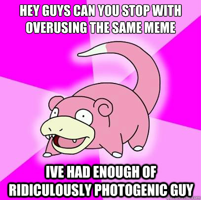 Hey guys can you stop with overusing the same meme Ive had enough of Ridiculously Photogenic Guy  Slowpoke