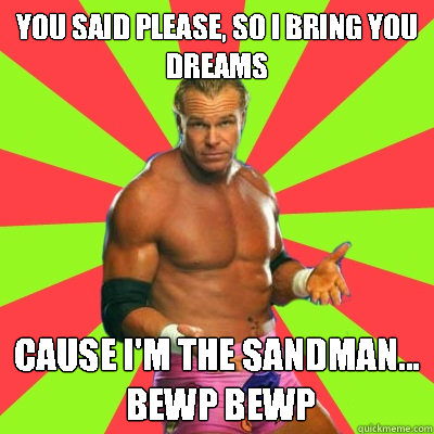 You said please, so i bring you dreams cause i'm the sandman...
 Bewp bewp  