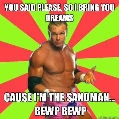 You said please, so i bring you dreams cause i'm the sandman...
 Bewp bewp  Ass Man Bewp Bewp