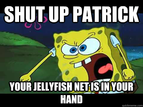 shut up patrick your jellyfish net is in your hand  Angry Spongebob