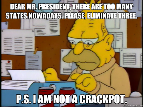 Dear Mr. President, There are too many states nowadays. Please, eliminate three.  P.S. I am not a crackpot.  Abe Simpson