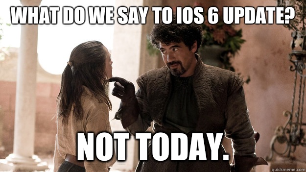what do we say to iOS 6 update?  Not today.  Syrio Forel what do we say