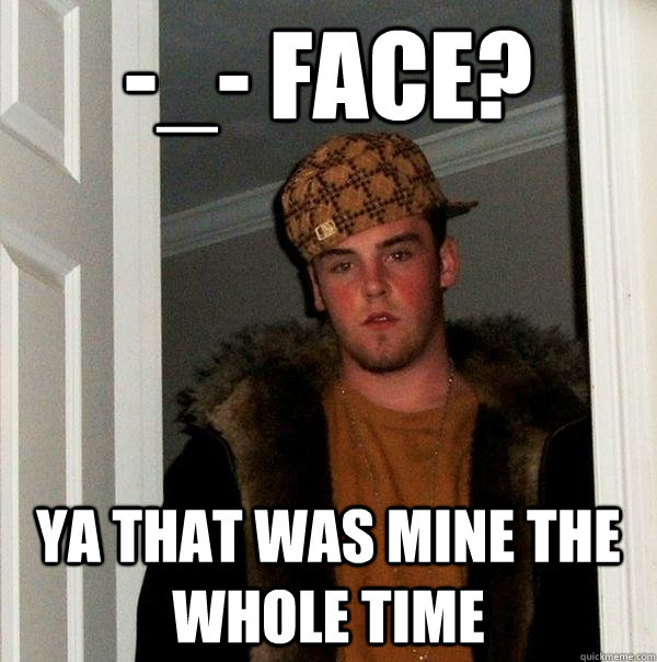 -_- face? Ya that was mine the whole time  Scumbag Steve