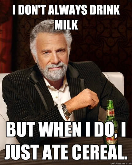 I don't always drink milk But when I do, I just ate cereal. - I don't always drink milk But when I do, I just ate cereal.  The Most Interesting Man In The World