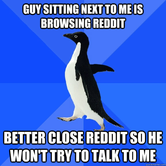 Guy sitting next to me is browsing reddit Better close reddit so he won't try to talk to me  Socially Awkward Penguin