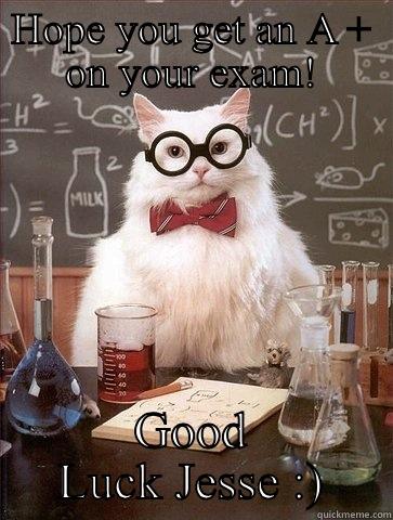HOPE YOU GET AN A + ON YOUR EXAM! GOOD LUCK JESSE :) Chemistry Cat