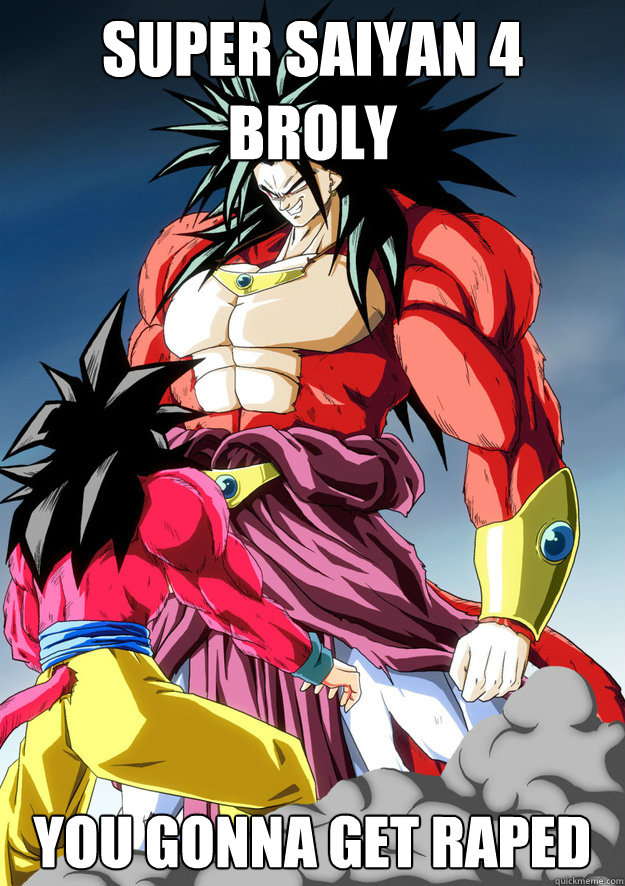 Super Saiyan 4 Broly you gonna get raped  You gonna get raped