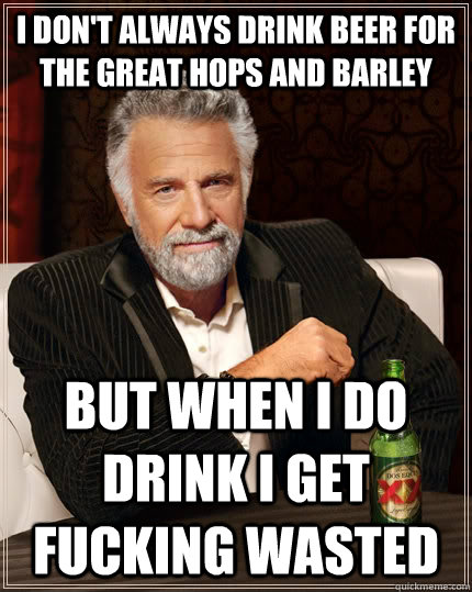 I don't always drink beer for the great hops and barley But when i do drink i get fucking wasted - I don't always drink beer for the great hops and barley But when i do drink i get fucking wasted  The Most Interesting Man In The World
