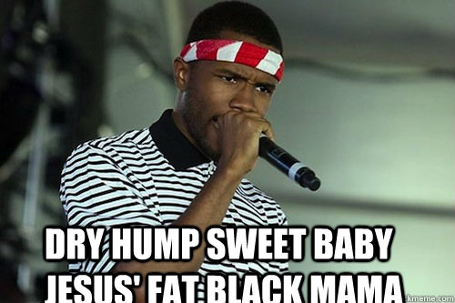 DRY HUMP SWEET BABY JESUS' FAT BLACK MAMA  