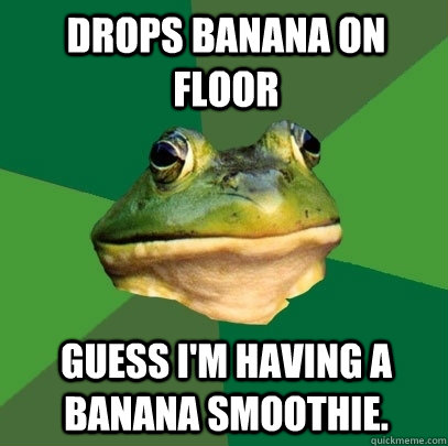 Drops banana on floor Guess I'm having a banana smoothie.  Foul Bachelor Frog