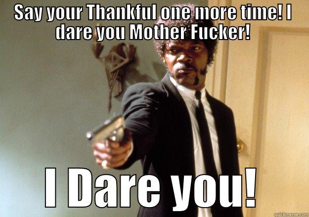 SAY YOUR THANKFUL ONE MORE TIME! I DARE YOU MOTHER FUCKER! I DARE YOU! Samuel L Jackson