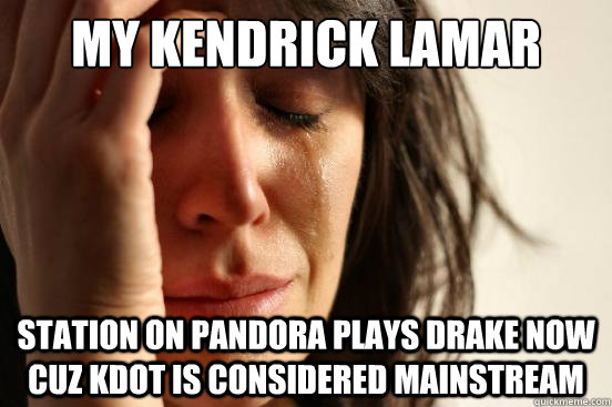 My Kendrick Lamar  Station on pandora plays drake now cuz KDot is considered mainstream  First World Problems