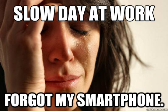 slow day at work Forgot my smartphone.  First World Problems