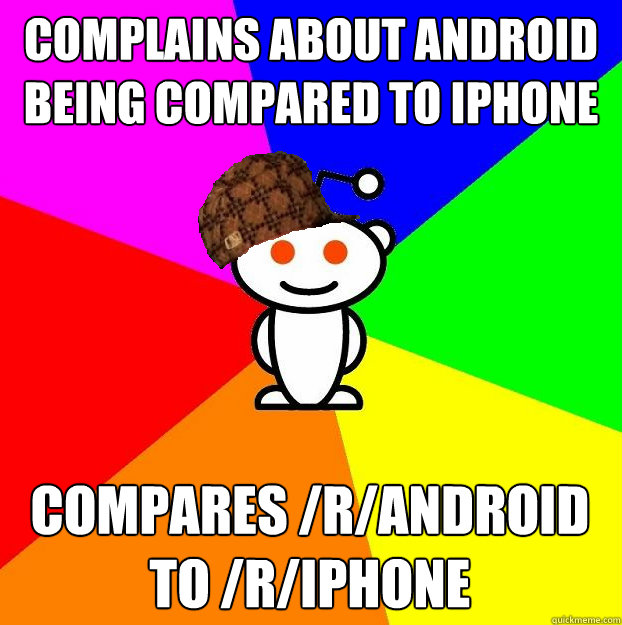 Complains about android being compared to iphone Compares /r/android 
to /r/Iphone  Scumbag Redditor