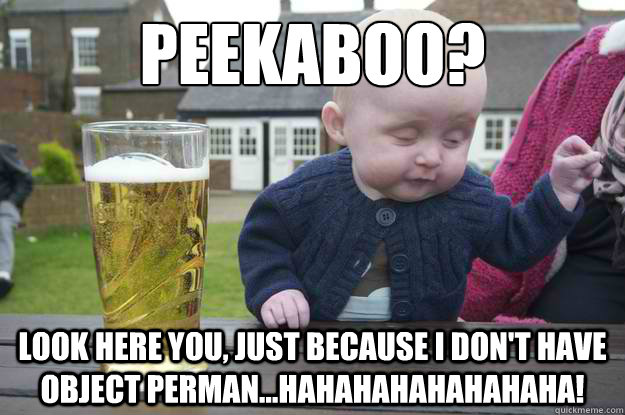 Peekaboo?  Look here you, just because I don't have object perman...Hahahahahahahaha!  drunk baby