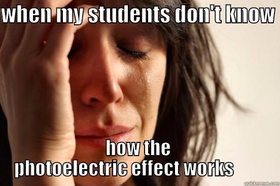 WHEN MY STUDENTS DON'T KNOW  HOW THE PHOTOELECTRIC EFFECT WORKS         First World Problems
