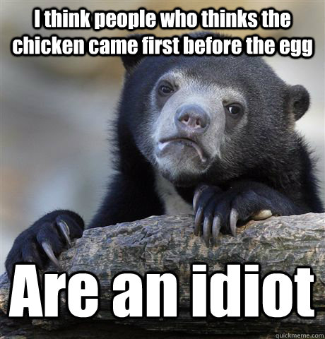 I think people who thinks the chicken came first before the egg Are an idiot  Confession Bear