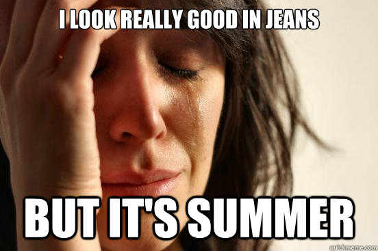 I look really good in jeans but it's summer  First World Problems