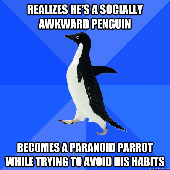 realizes he's a socially awkward penguin becomes a paranoid parrot while trying to avoid his habits  Socially Awkward Penguin
