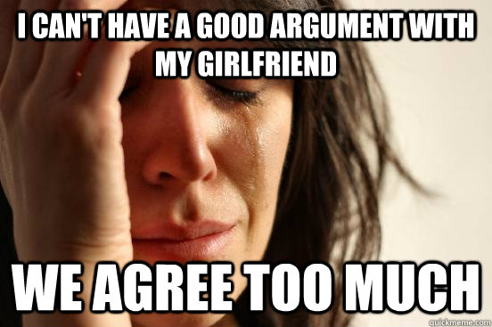 I can't have a good argument with my girlfriend we agree too much - I can't have a good argument with my girlfriend we agree too much  First World Problems