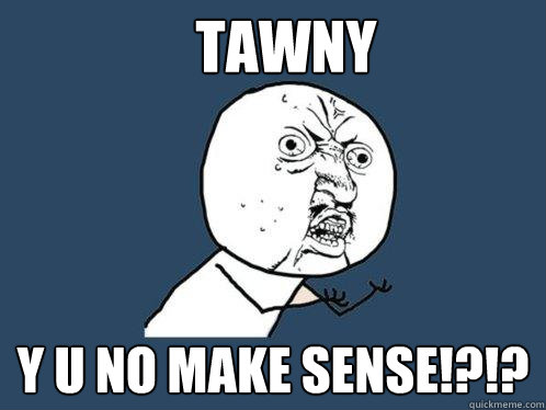 TAWNY Y U NO MAKE SENSE!?!?  Y U No