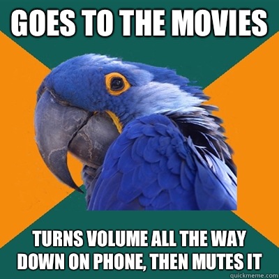 Goes to the movies Turns volume all the way down on phone, then mutes it  Paranoid Parrot