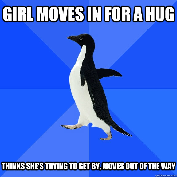 Girl moves in for a hug Thinks she's trying to get by, moves out of the way  Socially Awkward Penguin